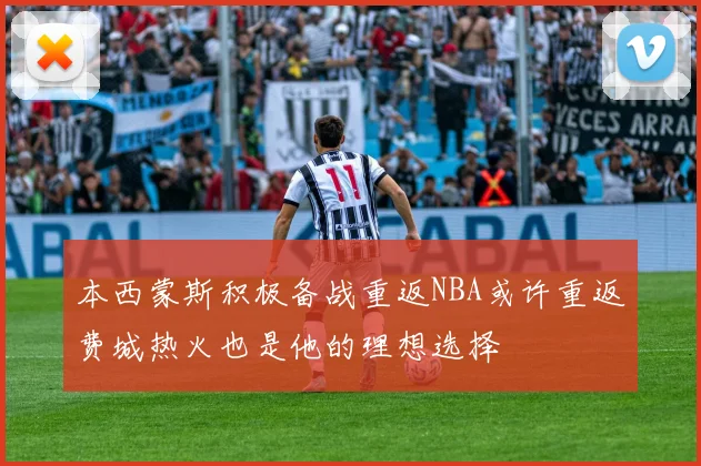 本西蒙斯积极备战重返NBA或许重返费城热火也是他的理想选择