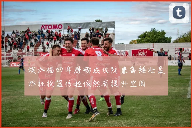 埃加福四年磨砺成攻防兼备矮壮轰炸机投篮传控依然有提升空间