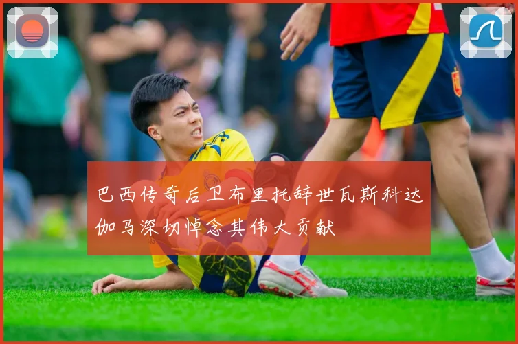 巴西传奇后卫布里托辞世瓦斯科达伽马深切悼念其伟大贡献