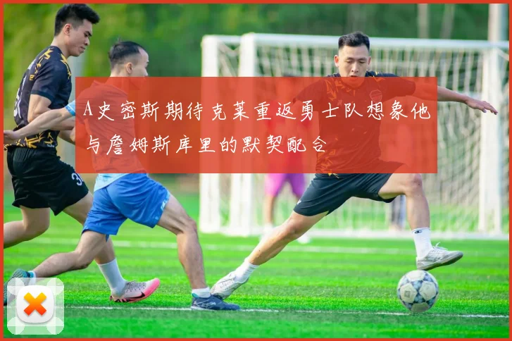 A史密斯期待克莱重返勇士队想象他与詹姆斯库里的默契配合