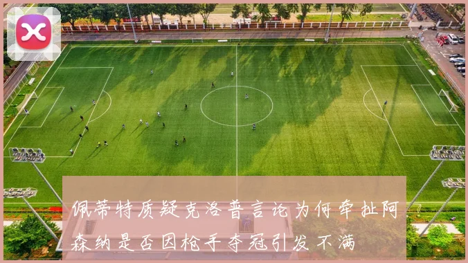 佩蒂特质疑克洛普言论为何牵扯阿森纳是否因枪手夺冠引发不满
