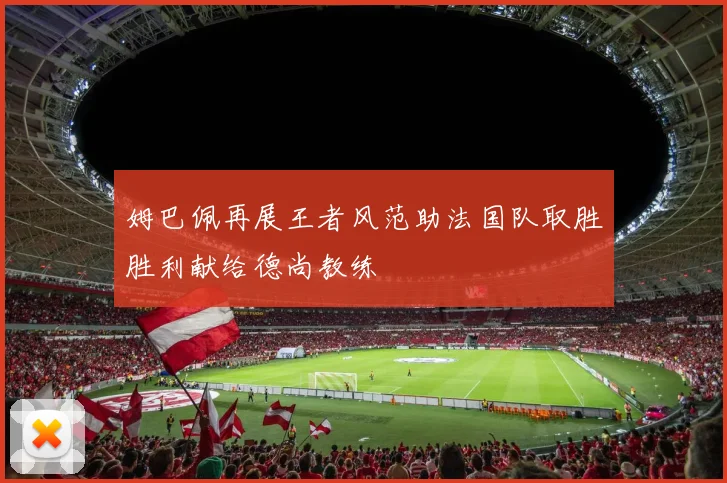 姆巴佩再展王者风范助法国队取胜胜利献给德尚教练