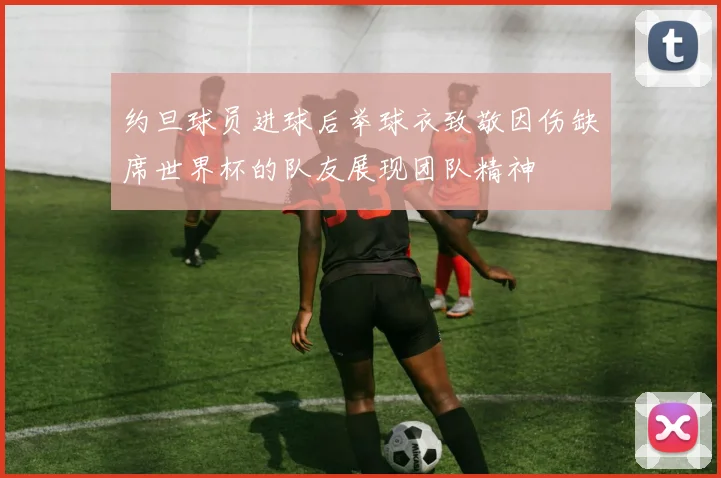 约旦球员进球后举球衣致敬因伤缺席世界杯的队友展现团队精神