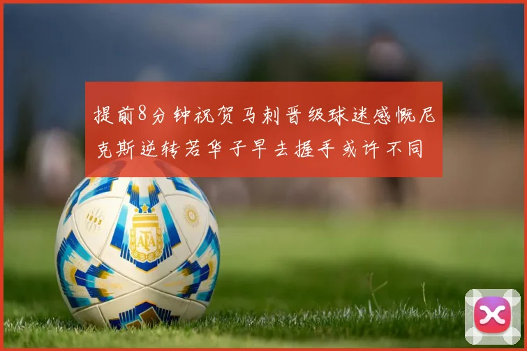 提前8分钟祝贺马刺晋级球迷感慨尼克斯逆转若华子早去握手或许不同