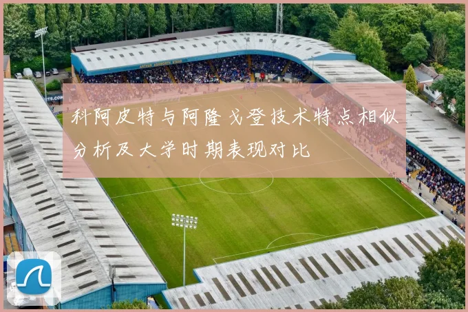 科阿皮特与阿隆戈登技术特点相似分析及大学时期表现对比