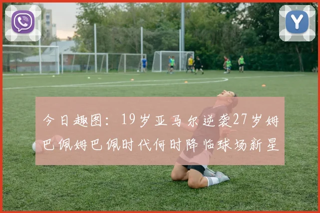 今日趣图：19岁亚马尔逆袭27岁姆巴佩姆巴佩时代何时降临球场新星争辉