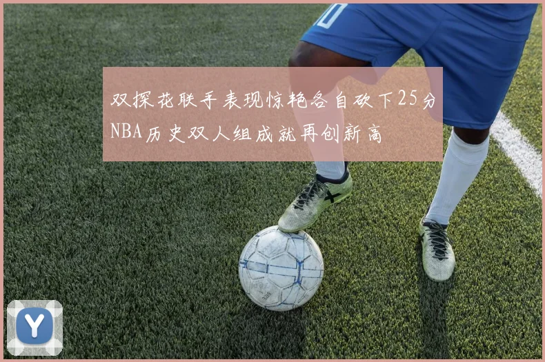 双探花联手表现惊艳各自砍下25分NBA历史双人组成就再创新高