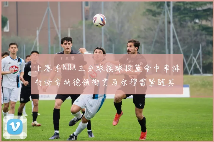 上赛季NBA三分球接球投篮命中率排行榜肯纳德领衔贾马尔穆雷紧随其后
