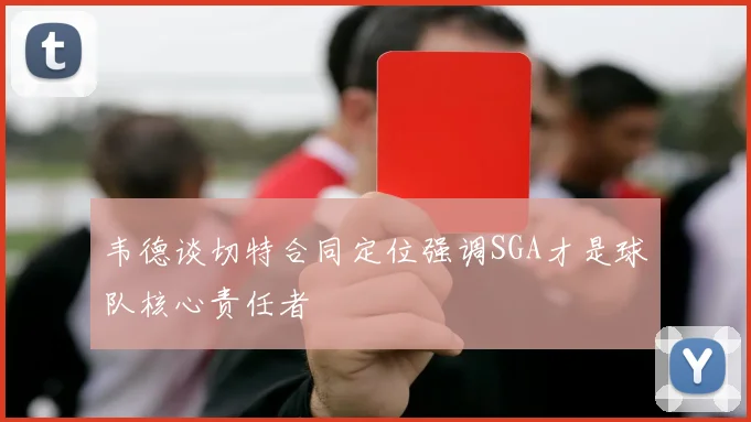 韦德谈切特合同定位强调SGA才是球队核心责任者