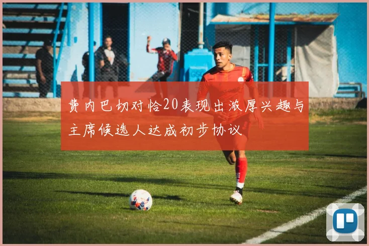 费内巴切对恰20表现出浓厚兴趣与主席候选人达成初步协议