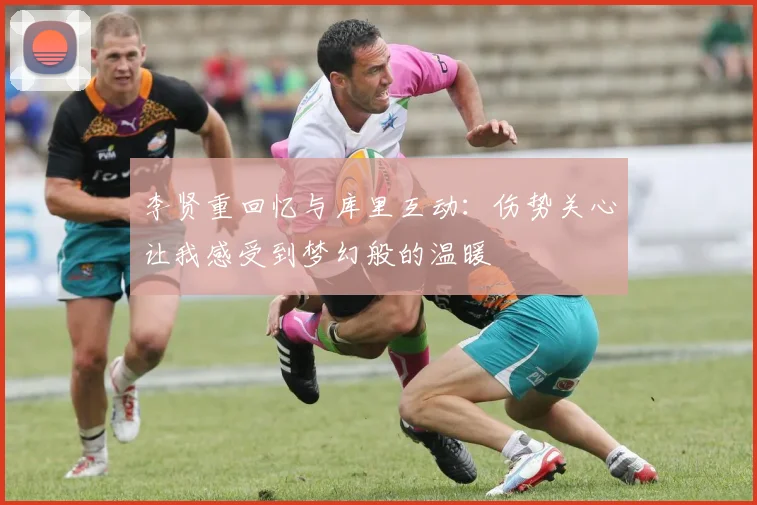 李贤重回忆与库里互动：伤势关心让我感受到梦幻般的温暖