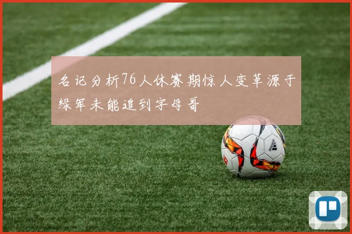 名记分析76人休赛期惊人变革源于绿军未能追到字母哥
