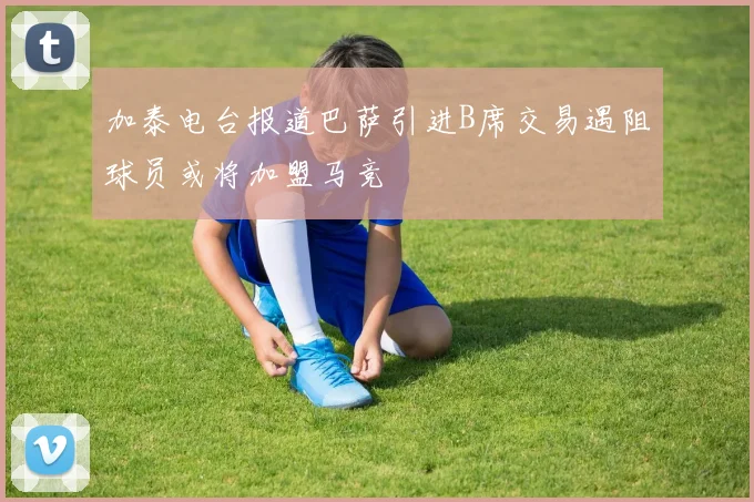 加泰电台报道巴萨引进B席交易遇阻球员或将加盟马竞