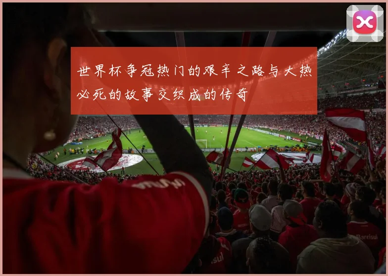 世界杯争冠热门的艰辛之路与大热必死的故事交织成的传奇