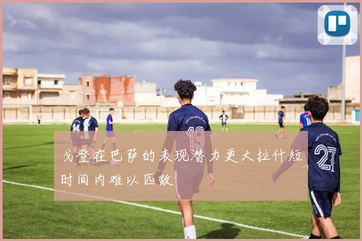 戈登在巴萨的表现潜力更大拉什短时间内难以匹敌