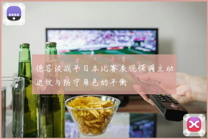 德容谈战平日本比赛表现强调主动进攻与防守角色的平衡