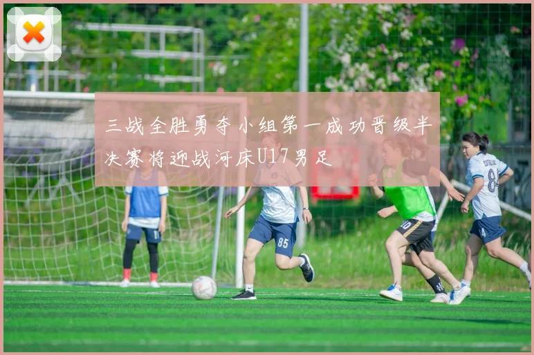 三战全胜勇夺小组第一成功晋级半决赛将迎战河床U17男足